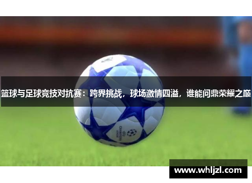 篮球与足球竞技对抗赛：跨界挑战，球场激情四溢，谁能问鼎荣耀之巅